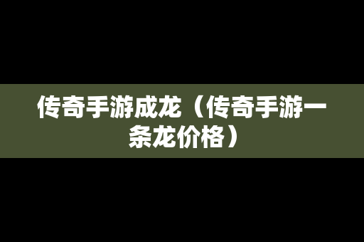 传奇手游成龙（传奇手游一条龙价格）