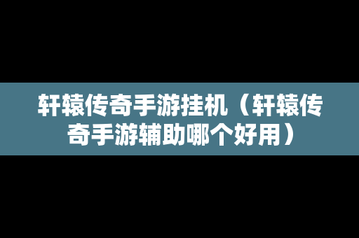 轩辕传奇手游挂机（轩辕传奇手游辅助哪个好用）
