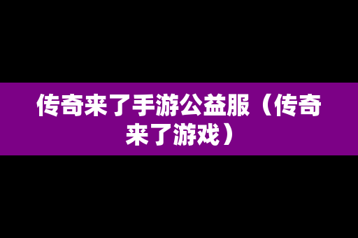 传奇来了手游公益服（传奇来了游戏）