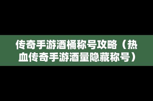 传奇手游酒桶称号攻略（热血传奇手游酒量隐藏称号）