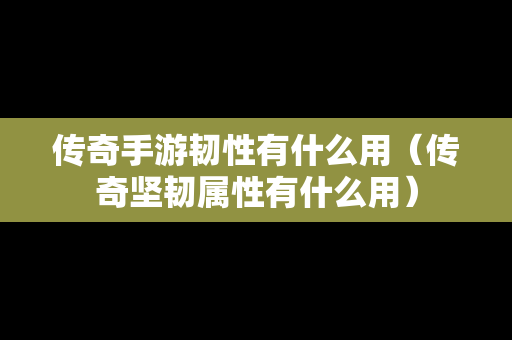 传奇手游韧性有什么用（传奇坚韧属性有什么用）