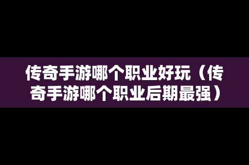传奇手游哪个职业好玩（传奇手游哪个职业后期最强）