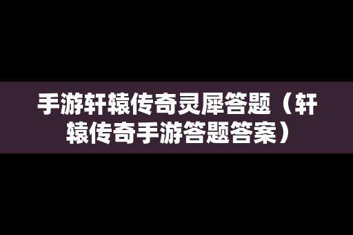 手游轩辕传奇灵犀答题（轩辕传奇手游答题答案）