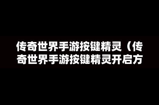 传奇世界手游按键精灵（传奇世界手游按键精灵开启方法）