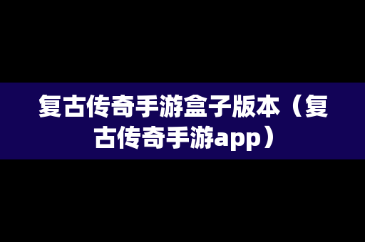 复古传奇手游盒子版本（复古传奇手游app）