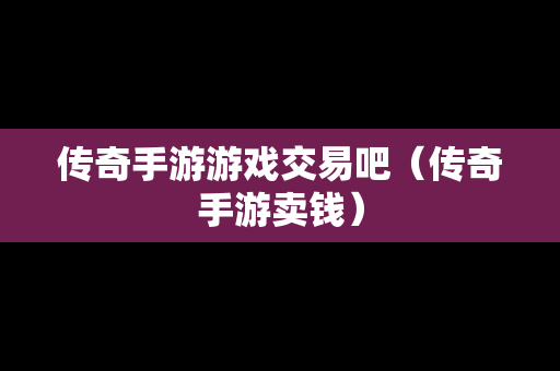 传奇手游游戏交易吧（传奇手游卖钱）