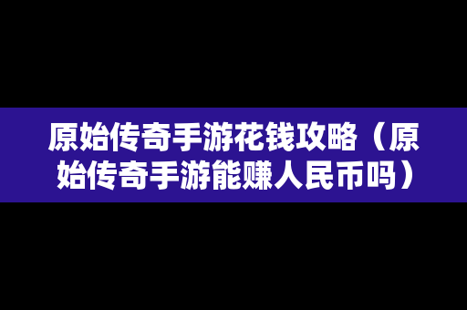 原始传奇手游花钱攻略（原始传奇手游能赚人民币吗）