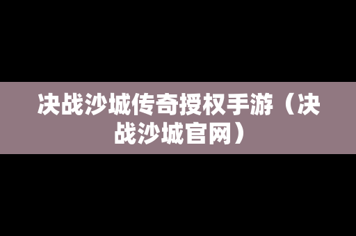 决战沙城传奇授权手游（决战沙城官网）