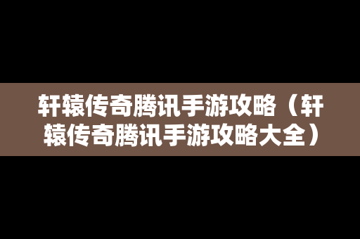 轩辕传奇腾讯手游攻略（轩辕传奇腾讯手游攻略大全）