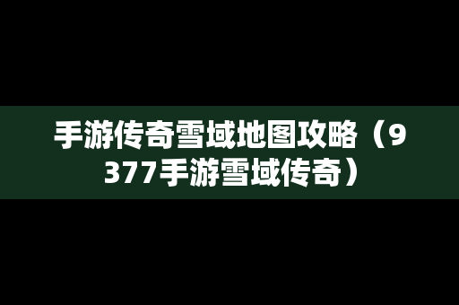 手游传奇雪域地图攻略（9377手游雪域传奇）