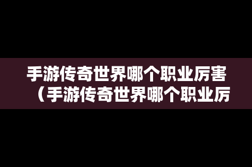 手游传奇世界哪个职业厉害（手游传奇世界哪个职业厉害一点）