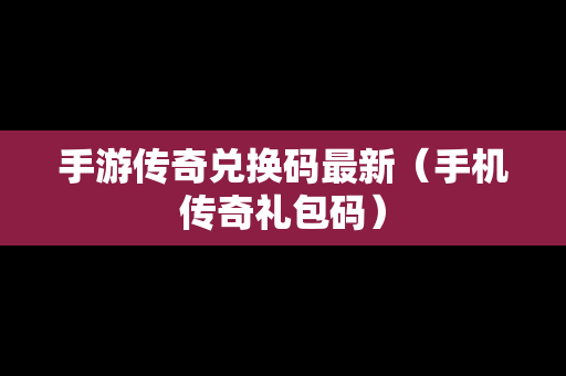 手游传奇兑换码最新（手机传奇礼包码）