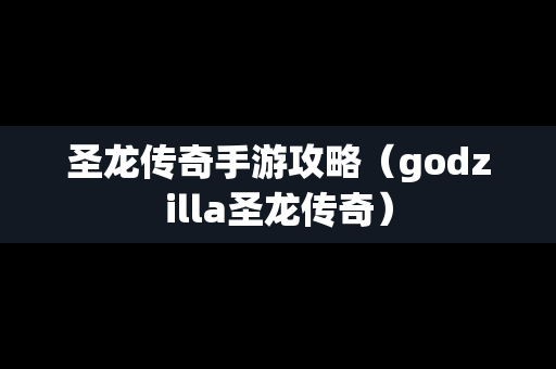 圣龙传奇手游攻略（godzilla圣龙传奇）
