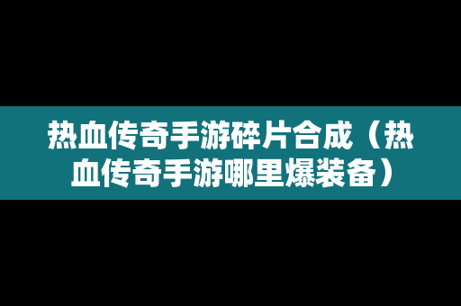 热血传奇手游碎片合成（热血传奇手游哪里爆装备）