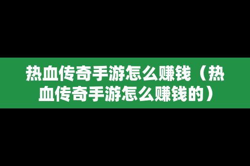 热血传奇手游怎么赚钱（热血传奇手游怎么赚钱的）
