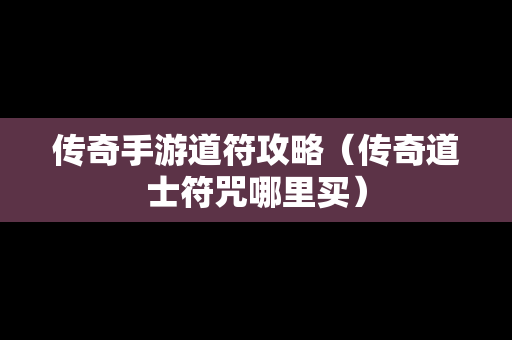 传奇手游道符攻略（传奇道士符咒哪里买）