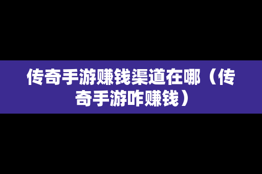 传奇手游赚钱渠道在哪（传奇手游咋赚钱）