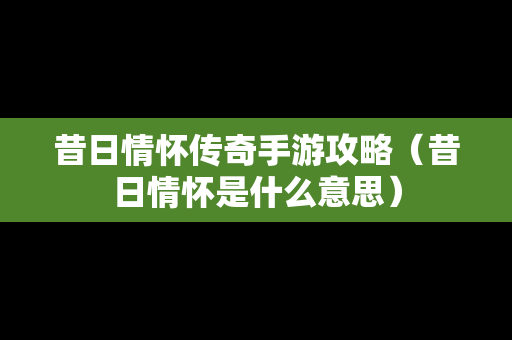 昔日情怀传奇手游攻略（昔日情怀是什么意思）