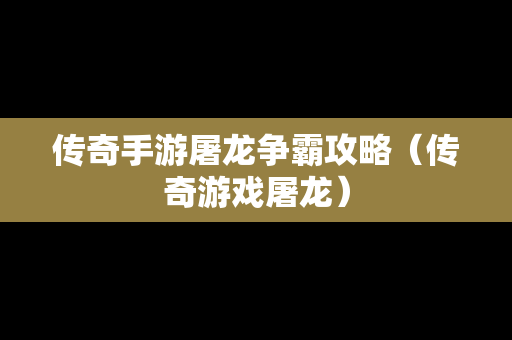传奇手游屠龙争霸攻略（传奇游戏屠龙）