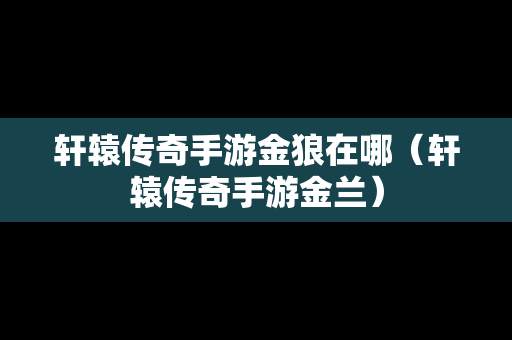 轩辕传奇手游金狼在哪（轩辕传奇手游金兰）