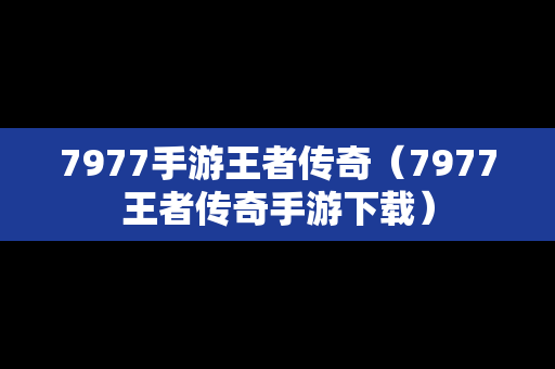 7977手游王者传奇（7977王者传奇手游下载）
