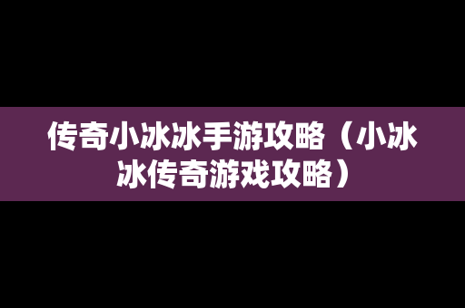 传奇小冰冰手游攻略（小冰冰传奇游戏攻略）