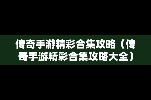传奇手游精彩合集攻略（传奇手游精彩合集攻略大全）