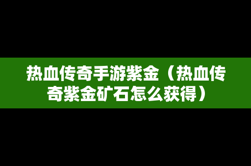 热血传奇手游紫金（热血传奇紫金矿石怎么获得）