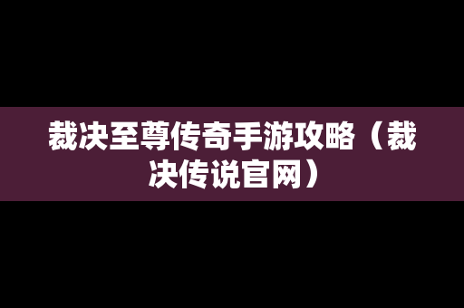 裁决至尊传奇手游攻略（裁决传说官网）