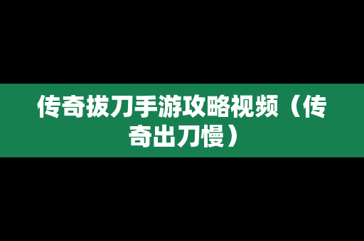 传奇拔刀手游攻略视频（传奇出刀慢）