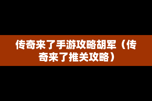 传奇来了手游攻略胡军（传奇来了推关攻略）