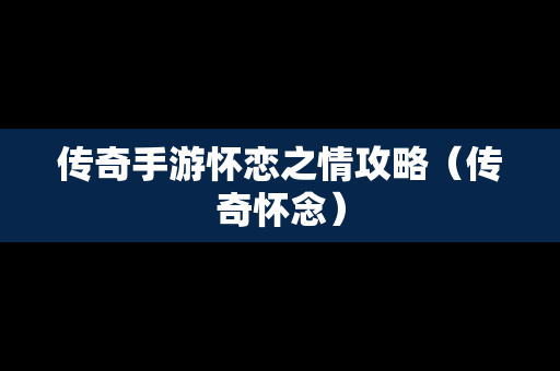 传奇手游怀恋之情攻略（传奇怀念）
