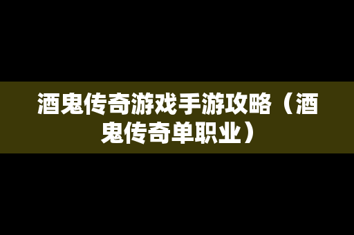 酒鬼传奇游戏手游攻略（酒鬼传奇单职业）