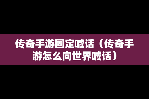 传奇手游固定喊话（传奇手游怎么向世界喊话）