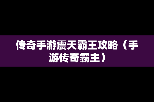 传奇手游震天霸王攻略（手游传奇霸主）