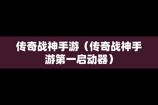 传奇战神手游（传奇战神手游第一启动器）