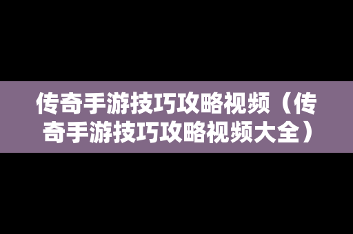 传奇手游技巧攻略视频（传奇手游技巧攻略视频大全）