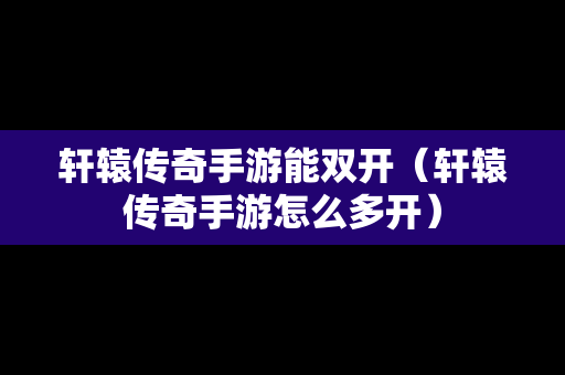 轩辕传奇手游能**（轩辕传奇手游怎么多开）