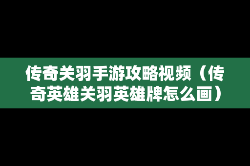 传奇关羽手游攻略视频（传奇英雄关羽英雄牌怎么画）