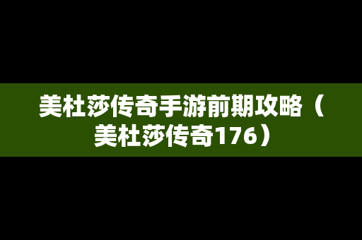 美杜莎传奇手游前期攻略（美杜莎传奇176）