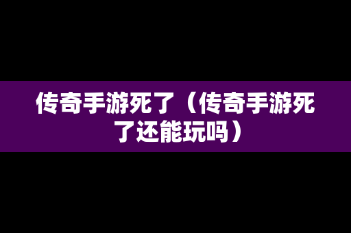 传奇手游死了（传奇手游死了还能玩吗）