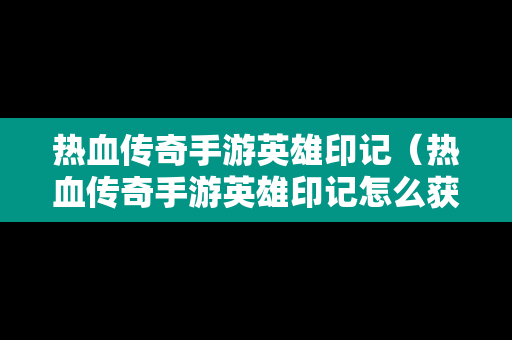 热血传奇手游英雄印记（热血传奇手游英雄印记怎么获得）