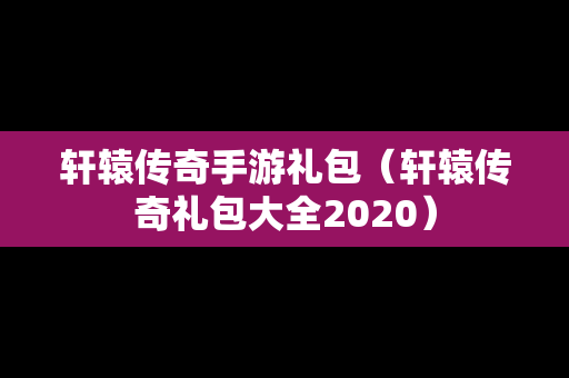 轩辕传奇手游礼包（轩辕传奇礼包大全2020）