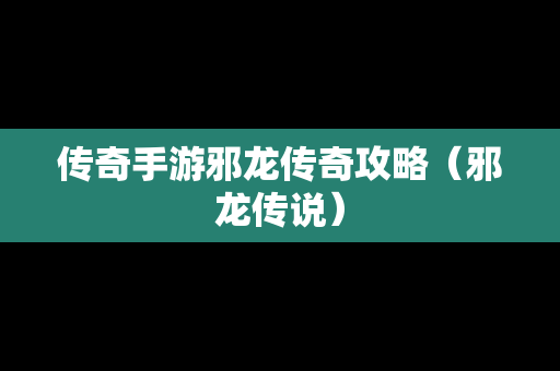 传奇手游邪龙传奇攻略（邪龙传说）