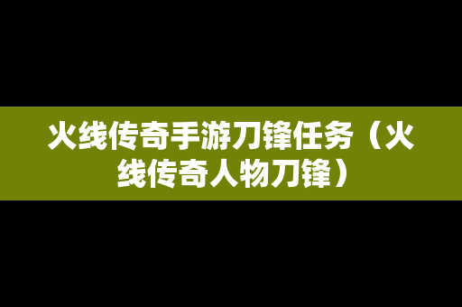 火线传奇手游刀锋任务（火线传奇人物刀锋）