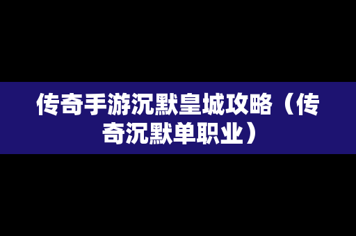 传奇手游沉默皇城攻略（传奇沉默单职业）