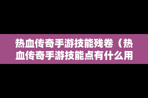 热血传奇手游技能残卷（热血传奇手游技能点有什么用）