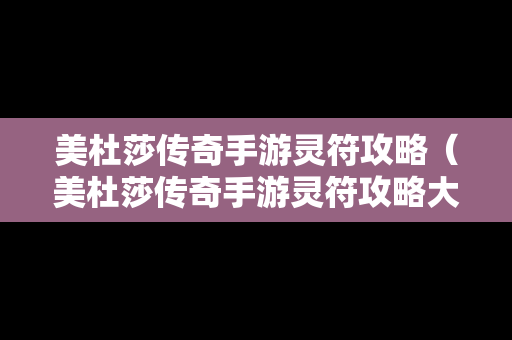 美杜莎传奇手游灵符攻略（美杜莎传奇手游灵符攻略大全）