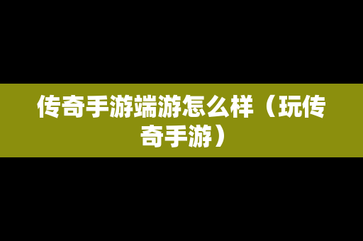 传奇手游端游怎么样（玩传奇手游）