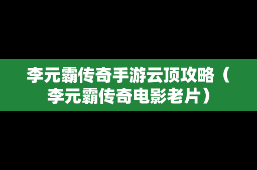李元霸传奇手游云顶攻略（李元霸传奇电影老片）
